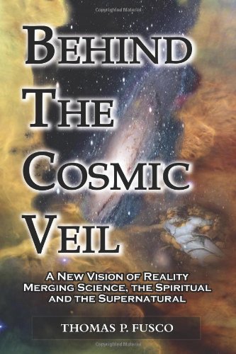 Behind the Cosmic Veil A New Vision of Reality, Merging Science, the Spiritual and the Supernatural  2011 9780983766308 Front Cover