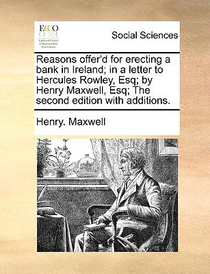 Reasons Offer'D for Erecting a Bank in Ireland; in a Letter to Hercules Rowley, Esq; by Henry Maxwell, Esq; the Second Edition with Additions N/A 9781140964308 Front Cover