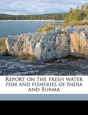 Report on the Fresh Water Fish and Fisheries of India and Burm N/A 9781149536308 Front Cover