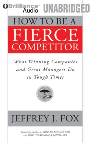 How to Be a Fierce Competitor: What Winning Companies and Great Managers Do in Tough Times  2010 9781423376309 Front Cover