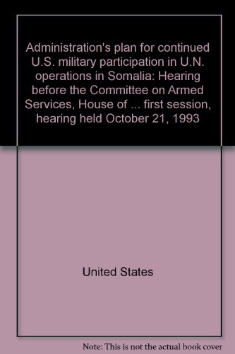 Administration's Plan for Continued U.S Military Participation in U.n. Operations in Somalia Hearing Before the Committee on Armed Services, House of Representatives, One Hundred Third Congress, First Session, Hearing Held October 21, 1993  1994 9780160440311 Front Cover