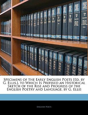 Specimens of the Early English Poets [Ed by G Ellis ] to Which Is Prefixed an Historical Sketch of the Rise and Progress of the English Poetry And  N/A 9781145462311 Front Cover