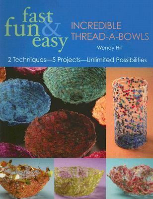 Fast, Fun and Easy Incredible Thread-A-Bowls 2 Techniques, 5 Projects, Unlimited Possibilities  2005 9781571203311 Front Cover