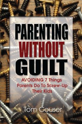 Parenting Without Guilt AVOIDING 7 Things Parents Do to Screw-up Their Kids  2009 9781432740313 Front Cover