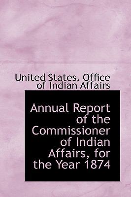 Annual Report of the Commissioner of Indian Affairs, for the Year 1874 N/A 9781113490315 Front Cover