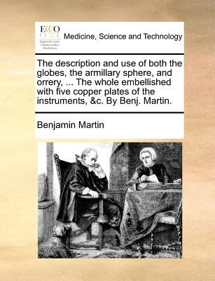 Description and Use of Both the Globes, the Armillary Sphere, and Orrery, the Whole Embellished with Five Copper Plates of the Instruments, and C  N/A 9781140868316 Front Cover