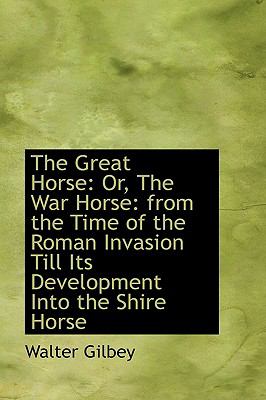 The Great Horse: Or, the War Horse, from the Time of the Roman Invasion Till Its Development into the Shire Horse  2009 9781103851317 Front Cover