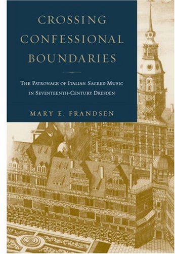 Crossing Confessional Boundaries The Patronage of Italian Sacred Music in Seventeenth-Century Dresden  2006 9780195178319 Front Cover