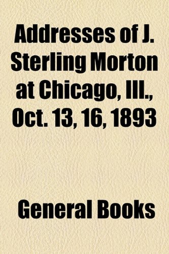 Addresses of J Sterling Morton at Chicago, Ill , Oct 13, 16 1893   2010 9781154574319 Front Cover