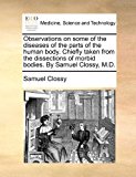 Observations on Some of the Diseases of the Parts of the Human Body Chiefly Taken from the Dissections of Morbid Bodies by Samuel Clossy, M D  N/A 9781170883327 Front Cover