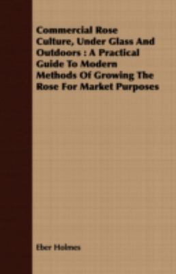 Commercial Rose Culture, under Glass and Outdoors A Practical Guide to Modern Methods of Growing the Rose for Market Purposes N/A 9781408643327 Front Cover