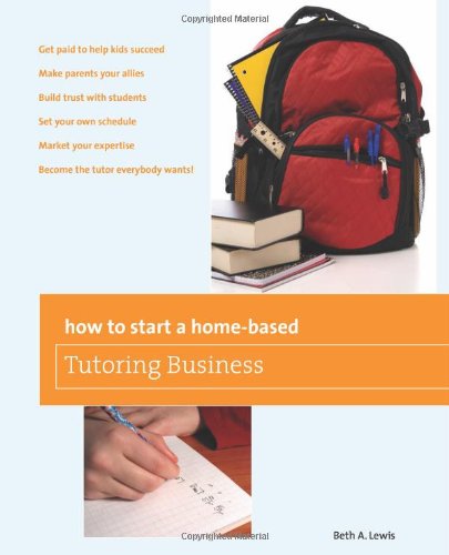 How to Start a Home-Based Tutoring Business [*Get Paid to Help Kids Succeed *Make Parents Your Ally *Build Trust with Students *Set Your Own Schedule *Market Your Expertise *Become the Tutor Everybody Wants!  2010 9780762754328 Front Cover