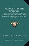 France and the Republic : A Record of Things Seen and Learned in the French Provinces During the Centennial Year 1889 (1890) N/A 9781166677329 Front Cover