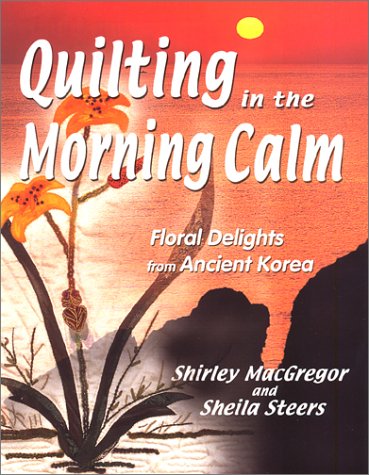 Quilting in the Morning Calm : Floral Delights from Ancient Korea  2002 9780967143330 Front Cover