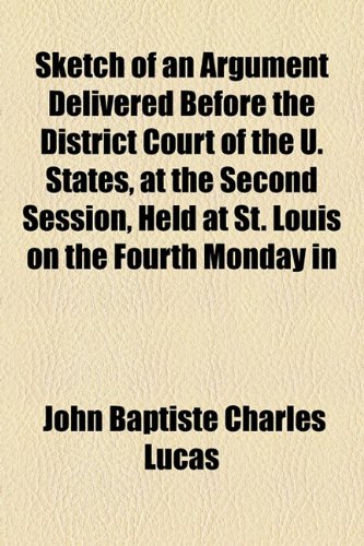 Sketch of an Argument Delivered Before the District Court of the U States, at the Second Session, Held at St Louis on the Fourth Monday In  2010 9781154447330 Front Cover