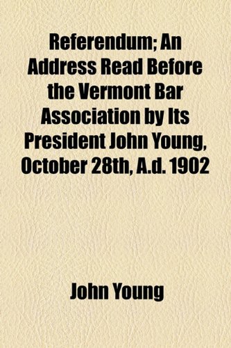 Referendum; an Address Read Before the Vermont Bar Association by Its President John Young, October 28th, a D 1902  2010 9781154482331 Front Cover