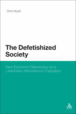 Defetishised Society New Economic Democracy as a Libertarian Alternative to Capitalism  2011 9781441159335 Front Cover