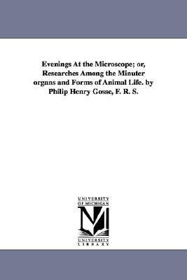 Evenings at the Microscope; or, Researches among the Minuter Organs and Forms of Animal Life by Philip Henry Gosse, F R S N/A 9781425555337 Front Cover