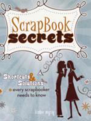 Scrapbook Secrets Shortcuts and Solutions Every Scrapbooker Needs to Know  2009 9781599630342 Front Cover