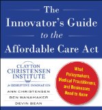Innovator's Guide to the Affordable Care Act: What Policymakers, Medical Practitioners, and Businesses Need to Know  N/A 9780071835343 Front Cover