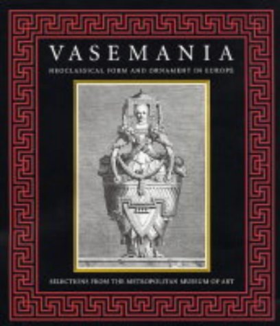 Vasemania Neoclassical Form and Ornament in Europe: Selections from the Metropolitan Museum of Art  2004 9780300099348 Front Cover