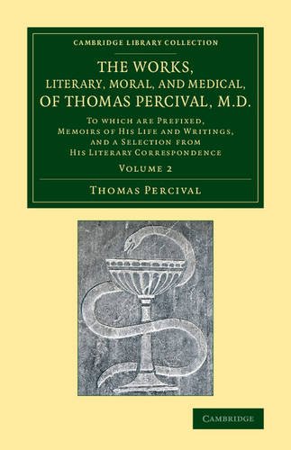 Works, Literary, Moral, and Medical, of Thomas Percival, M. D. : Volume 2 To Which Are Prefixed, Memoirs of His Life and Writings, and a Selection from His Literary Correspondence  2013 9781108067348 Front Cover