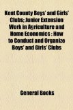 Kent County Boys' and Girls' Clubs; Junior Extension Work in Agriculture and Home Economics How to Conduct and Organize Boys' and Girls' Clubs  2010 9781154578348 Front Cover