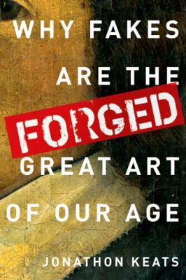 Forged Why Fakes Are the Great Art of Our Age  2013 9780199928354 Front Cover