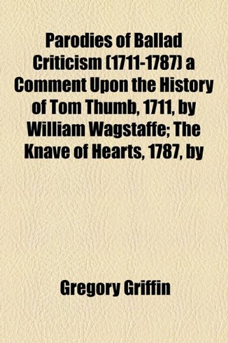Parodies of Ballad Criticism a Comment upon the History of Tom Thumb, 1711, by William Wagstaffe; the Knave of Hearts, 1787, By  2010 9781153767354 Front Cover