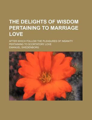 Delights of Wisdom Pertaining to Marriage Love; after Which Follow the Pleasures of Insanity Pertaining to Scortatory Love  N/A 9781150039355 Front Cover