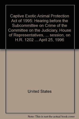 Captive Exotic Animal Protection Act of 1995 Hearing Before the Subcommittee on Crime of the Committee on the Judiciary, House of Representatives, One Hundred Fourth Congress, Second Session, on H.r. 1202 ... April 25, 1996.  1997 9780160540356 Front Cover