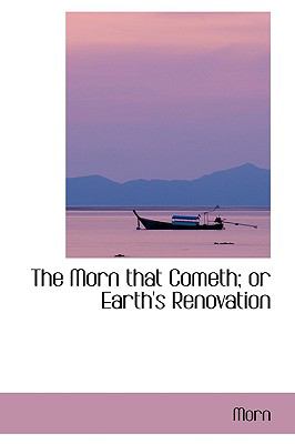 The Morn That Cometh; or Earth's Renovation:   2008 9780554417356 Front Cover
