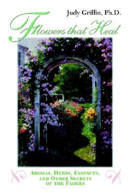 Flowers That Heal Nutrition, Aromatherapy, Flower Essences and Other Secrets of the Fairies  2002 9781931044356 Front Cover