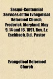 Sesqui-Centennial Services of the Evangelical Reformed Church, Frederick, Maryland, May 9, 14 and 16, 1897 Rev E R Eschbach, D D , Pastor N/A 9781154845358 Front Cover