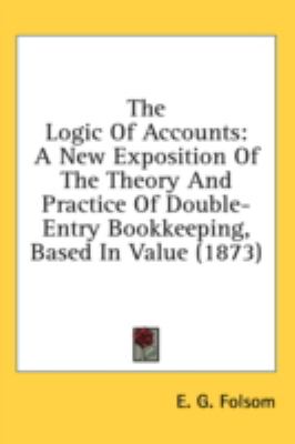 Logic of Accounts A New Exposition of the Theory and Practice of Double-Entry Bookkeeping, Based in Value (1873)  2008 9781437004359 Front Cover