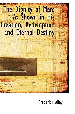 The Dignity of Man: As Shown in His Creation, Redemption and Eternal Destiny  2009 9781103941360 Front Cover