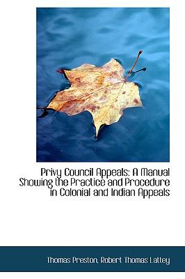 Privy Council Appeals: A Manual Showing the Practice and Procedure in Colonial and Indian Appeals  2009 9781103736362 Front Cover