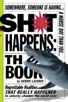 Sh*t Happens: the Book Somewhere, Someone Is Having a Worse Day Than You: Regrettable Realities That Really Happened to Unlucky Chumps the World Over  2006 9780761144366 Front Cover