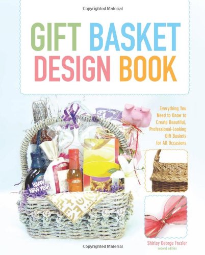 Gift Basket Design Book Everything You Need to Know to Create Beautiful, Professional-Looking Gift Baskets for All Occasions 2nd 9780762744367 Front Cover