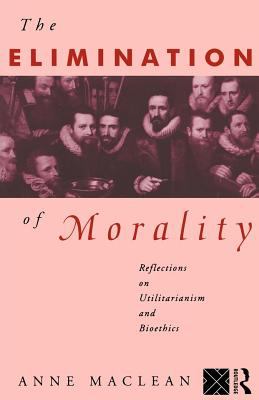 Elimination of Morality Reflections on Utilitarianism and Bioethics  1993 9780203981368 Front Cover