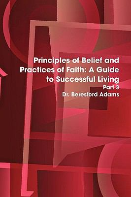 Principles of Belief and Practices of Faith: A Guide to Successful Living  2009 9780557057368 Front Cover