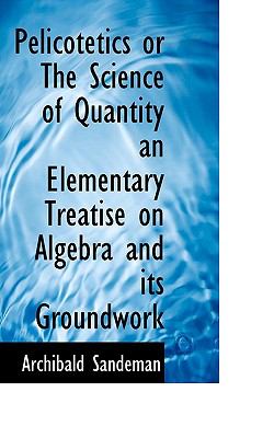Pelicotetics or the Science of Quantity an Elementary Treatise on Algebra and Its Groundwork N/A 9781117694368 Front Cover