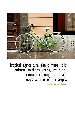 Tropical Agriculture; the Climate, Soils, Cultural Methods, Crops, Live Stock, Commercial Importance  N/A 9781116852370 Front Cover