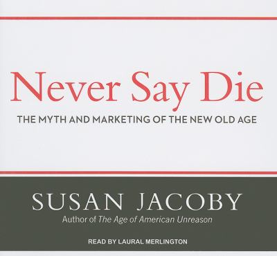Never Say Die: The Myth and Marketing of the New Old Age Library Edition  2011 9781452630373 Front Cover