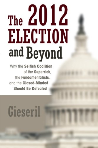 The 2012 Election and Beyond: Why the Selfish Coalition of the Superrich, the Fundamentalists, and the Closed-minded Should Be Defeated  2012 9781475936377 Front Cover