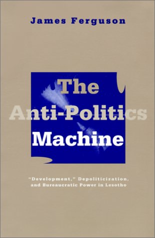 Anti-Politics Machine Development, Depoliticization, and Bureaucratic Power in Lesotho  1994 (Reprint) 9780816624379 Front Cover