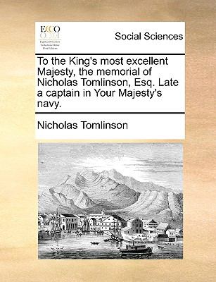 To the King's Most Excellent Majesty, the Memorial of Nicholas Tomlinson, Esq Late a Captain in Your Majesty's Navy  N/A 9781140907381 Front Cover