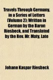 Travels Through Germany, in a Series of Letters; Written in German by the Baron Riesbeck, and Translated by the Rev Mr Maty, Late N/A 9781151251381 Front Cover