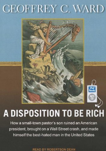 A Disposition to Be Rich: How a Small-Town Pastor's Son Ruined an American President, Brought on a Wall Street Crash, and Made Himself the Best-Hated Man in the United States  2012 9781452655390 Front Cover