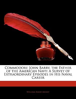 Commodore John Barry, the Father of the American Navy : A Survey of Extraordinary Episodes in His Naval Career N/A 9781144106391 Front Cover